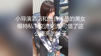 小导演酒店和想当演员的美女模特私下交流交流 可惜了这么漂亮的妹子