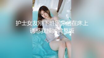 护士女友刚下班回来趟在床上诱惑我操她完整版