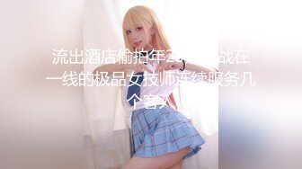 流出酒店偷拍年29还奋战在一线的极品女技师连续服务几个客人