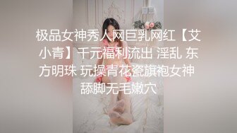 极品女神秀人网巨乳网红【艾小青】千元福利流出 淫乱 东方明珠 玩操青花瓷旗袍女神 舔脚无毛嫩穴