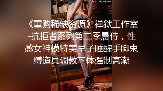 《重购稀缺资源》禅狱工作室-抗拒者系列第二季晨侍，性感女神模特美早子睡醒手脚束缚道具调教下体强制高潮