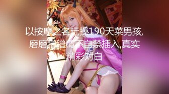 以按摩之名玩操190天菜男孩,磨磨蹭蹭情不自禁插入,真实精彩对白