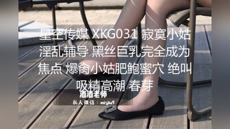 星空传媒 XKG031 寂寞小姑淫乱辅导 黑丝巨乳完全成为焦点 爆肏小姑肥鲍蜜穴 绝叫吸精高潮 春芽