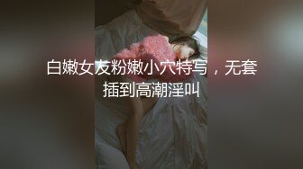 白嫩女友粉嫩小穴特写，无套插到高潮淫叫