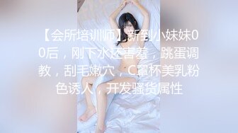 【会所培训师】新到小妹妹00后，刚下水还害羞，跳蛋调教，刮毛嫩穴，C罩杯美乳粉色诱人，开发骚货属性