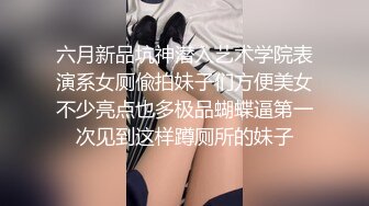 六月新品坑神潜入艺术学院表演系女厕偸拍妹子们方便美女不少亮点也多极品蝴蝶逼第一次见到这样蹲厕所的妹子