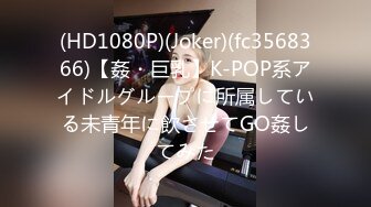 (HD1080P)(Joker)(fc3568366)【姦・巨乳】K-POP系アイドルグループに所属している未青年に飲させてGO姦してみた