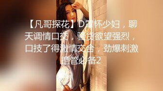 【凡哥探花】D罩杯少妇，聊天调情口交，骚货欲望强烈，口技了得激情交合，劲爆刺激撸管必备2