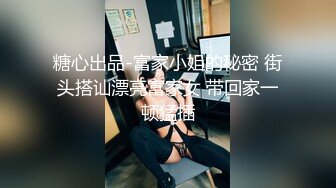 糖心出品-富家小姐的秘密 街头搭讪漂亮富家女 带回家一顿猛插