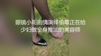 眼镜小哥剧情演绎偷草正在给少妇做全身推油的美容师