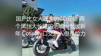 国产比女人还美的CD安德 两个黑丝大长腿的伪娘一起过新年 Cosplay口交后入很是给力