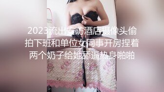 2023流出安防酒店摄像头偷拍下班和单位女同事开房捏着两个奶子给她舔逼热身啪啪