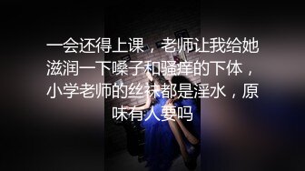 一会还得上课，老师让我给她滋润一下嗓子和骚痒的下体，小学老师的丝袜都是淫水，原味有人要吗