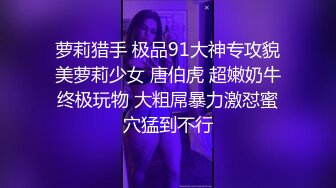 萝莉猎手 极品91大神专攻貌美萝莉少女 唐伯虎 超嫩奶牛终极玩物 大粗屌暴力激怼蜜穴猛到不行