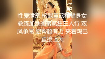 性爱泄密 核能重磅和健身女教练加她闺蜜疯狂三人行 双凤争屌 肥臀超有力 夹着鸡巴直接上天