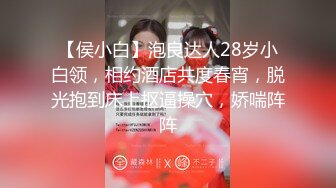 【侯小白】泡良达人28岁小白领，相约酒店共度春宵，脱光抱到床上抠逼操穴，娇喘阵阵