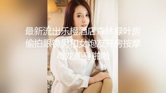 最新流出乐橙酒店森林绿叶房偷拍眼镜男和女炮友开房按摩毒龙热身啪啪