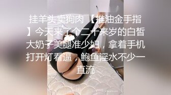 挂羊头卖狗肉 【推油金手指】今天来了个二十来岁的白皙大奶子美腿准少妇，拿着手机打开灯看逼，鲍鱼淫水不少一直流