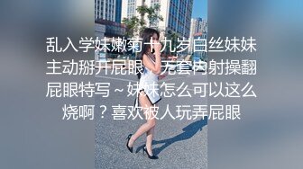 乱入学妹嫩菊十九岁白丝妹妹主动掰开屁眼，无套内射操翻屁眼特写～妹妹怎么可以这么烧啊？喜欢被人玩弄屁眼