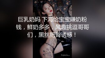 巨乳奶妈 下海给宝宝赚奶粉钱，鲜奶多多，风趣挑逗哥哥们，黑丝肥臀诱惑！