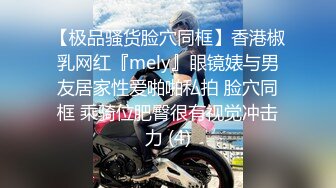 【极品骚货脸穴同框】香港椒乳网红『mely』眼镜婊与男友居家性爱啪啪私拍 脸穴同框 乘骑位肥臀很有视觉冲击力 (4)