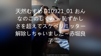 天然むすめ 010921_01 おんなのこのしくみ ～恥ずかしさを超えてスケベリミッター解除しちゃいました～赤堀良子