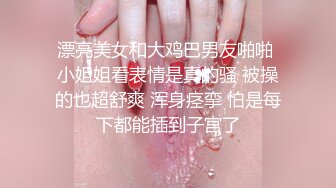 漂亮美女和大鸡巴男友啪啪 小姐姐看表情是真的骚 被操的也超舒爽 浑身痉挛 怕是每下都能插到子宫了