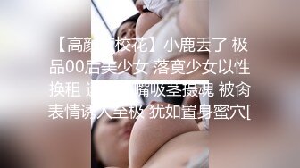 【高颜值校花】小鹿丢了 极品00后美少女 落寞少女以性换租 迷人小嘴吸茎摄魂 被肏表情诱人至极 犹如置身蜜穴[