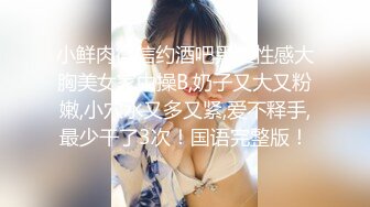 小鲜肉微信约酒吧黑丝性感大胸美女家中操B,奶子又大又粉嫩,小穴水又多又紧,爱不释手,最少干了3次！国语完整版！