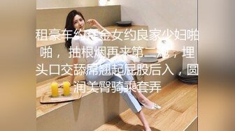 租豪车约拜金女约良家少妇啪啪， 抽根烟再来第二炮，埋头口交舔屌翘起屁股后入，圆润美臀骑乘套弄