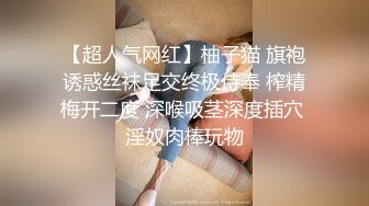 【超人气网红】柚子猫 旗袍诱惑丝袜足交终极侍奉 榨精梅开二度 深喉吸茎深度插穴 淫奴肉棒玩物