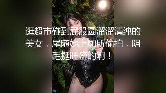 逛超市碰到屁股圆溜溜清纯的美女，尾随她上厕所偷拍，阴毛挺旺盛的啊！