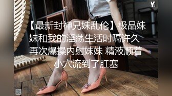 【最新封神兄妹乱伦】极品妹妹和我的淫荡生活时隔许久 再次爆操内射妹妹 精液顺着小穴流到了肛塞