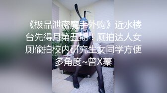 《极品泄密魔手外购》近水楼台先得月第五期！厕拍达人女厕偸拍校内研究生女同学方便多角度~曾X蓁