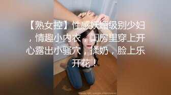 【熟女控】性感妖媚级别少妇，情趣小内衣，闺房里穿上开心露出小骚穴，揉奶，脸上乐开花！