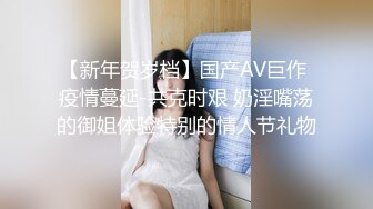 【新年贺岁档】国产AV巨作 疫情蔓延-共克时艰 奶淫嘴荡的御姐体验特别的情人节礼物