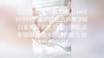 设计师 专约良家大神『jaacckk999』最新流出古典舞学妹 白富美留学生 白虎小萝莉 众多骚婊 羡慕大神的钞能力 夜夜做新郎 (2)