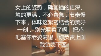 女上的姿势，确实插的更深、填的更满，不必着急，节奏慢下来，体味这紧密结合的美好一刻， 别光看着了啊，把鸡吧塞你老婆嘴里，你负责上面，我负责下面