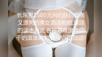 长屌男1500元网约肤白貌美又漂亮的美女酒店啪啪,逼舔的淫水直流,各种高难度体位干的滋滋响,钱真没白花,国语!