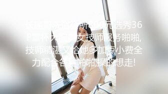 长屌哥洗浴会所800元选秀36F罩杯大胸美女技师服务啪啪,技师精湛又给她多加点小费全力配合各种啪啪,操的想走!