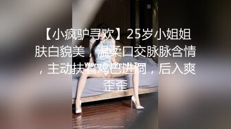 【小疯驴寻欢】25岁小姐姐肤白貌美，温柔口交脉脉含情，主动扶着鸡巴进洞，后入爽歪歪