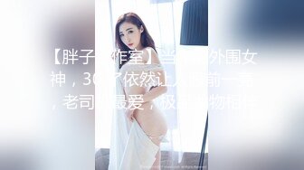 【胖子工作室】当年的外围女神，30 了依然让人眼前一亮，老司机最爱，极品尤物相伴