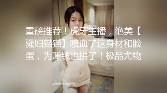 重磅推荐！虎牙主播，绝美【骚妇猫猫】喷血了这身材和脸蛋，为赚钱也拼了！极品尤物