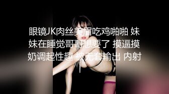 眼镜JK肉丝美眉吃鸡啪啪 妹妹在睡觉哥哥想要了 摸逼摸奶调起性趣 被无套输出 内射