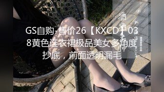 GS自购-售价26【KXCD】038黄色连衣裙极品美女多角度抄底，前面透明漏毛