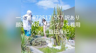 一本道 072517_557 訳あり顔出しNG！サングラス着用生ハメ！ 倉田麻紀