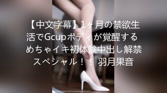 【中文字幕】1ヶ月の禁欲生活でGcupボディが覚醒する めちゃイキ初体験中出し解禁スペシャル！！ 羽月果音