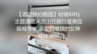 【酒店偷拍甄选】哈喽Kitty主题酒店未流出狂扇白富美屁股喊爸爸 多姿势爆操的女神哇哇淫叫