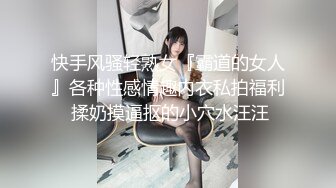 快手风骚轻熟女『霸道的女人』各种性感情趣内衣私拍福利 揉奶摸逼抠的小穴水汪汪