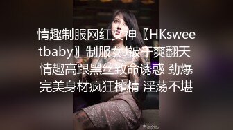 情趣制服网红女神〖HKsweetbaby〗制服女J被干爽翻天 情趣高跟黑丝致命诱惑 劲爆完美身材疯狂榨精 淫荡不堪